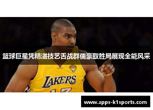 篮球巨星凭精湛技艺舌战群儒豪取胜局展现全能风采