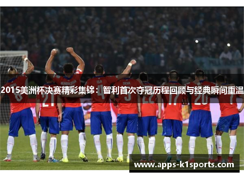 2015美洲杯决赛精彩集锦：智利首次夺冠历程回顾与经典瞬间重温