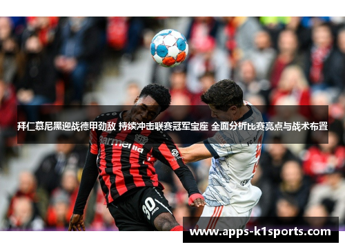 拜仁慕尼黑迎战德甲劲敌 持续冲击联赛冠军宝座 全面分析比赛亮点与战术布置