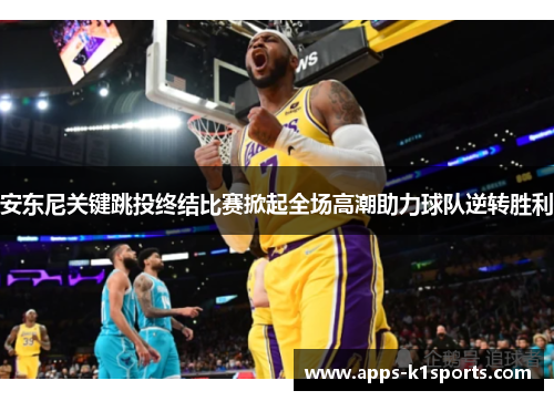 安东尼关键跳投终结比赛掀起全场高潮助力球队逆转胜利