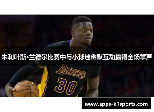 朱利叶斯·兰德尔比赛中与小球迷幽默互动赢得全场掌声