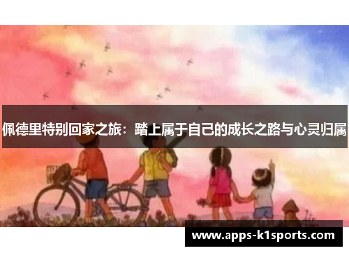 佩德里特别回家之旅：踏上属于自己的成长之路与心灵归属
