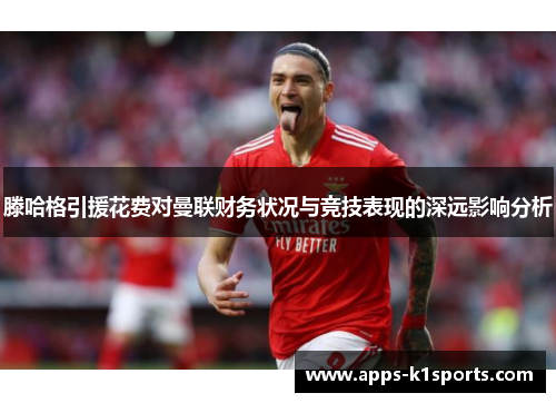 滕哈格引援花费对曼联财务状况与竞技表现的深远影响分析