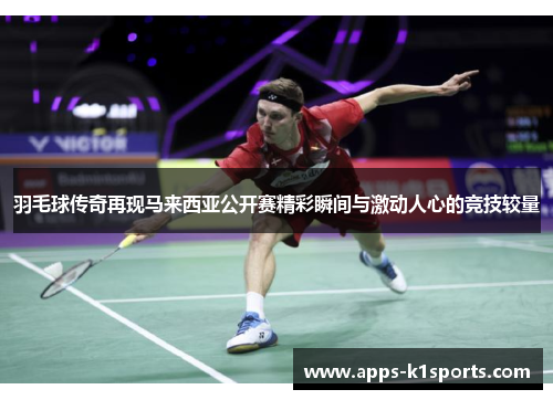 羽毛球传奇再现马来西亚公开赛精彩瞬间与激动人心的竞技较量