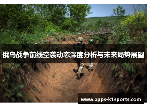 俄乌战争前线空袭动态深度分析与未来局势展望