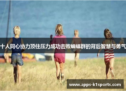 十人同心协力顶住压力成功击败蝙蝠群的背后智慧与勇气