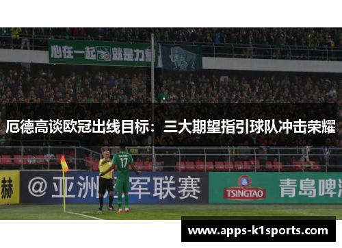 厄德高谈欧冠出线目标：三大期望指引球队冲击荣耀