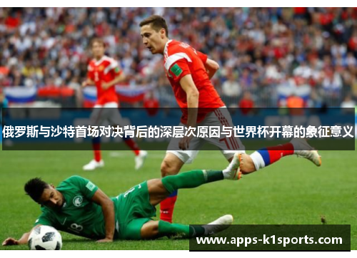 俄罗斯与沙特首场对决背后的深层次原因与世界杯开幕的象征意义
